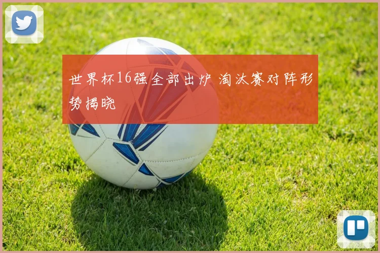 世界杯16强全部出炉 淘汰赛对阵形势揭晓