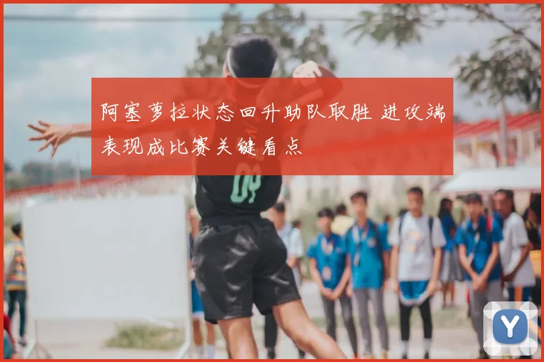 阿塞萝拉状态回升助队取胜 进攻端表现成比赛关键看点