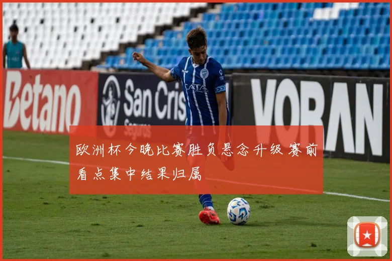 欧洲杯今晚比赛胜负悬念升级 赛前看点集中结果归属