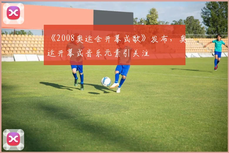 《2008奥运会开幕式歌》发布，奥运开幕式音乐元素引关注