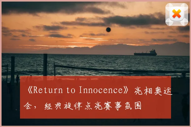 《Return to Innocence》亮相奥运会,经典旋律点亮赛事氛围