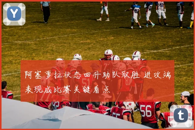 阿塞萝拉状态回升助队取胜 进攻端表现成比赛关键看点