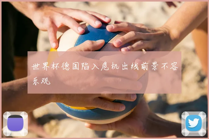 世界杯德国陷入危机出线前景不容乐观