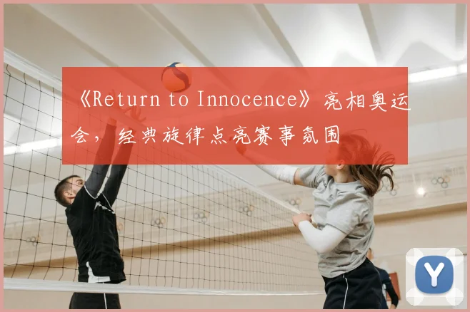 《Return to Innocence》亮相奥运会,经典旋律点亮赛事氛围