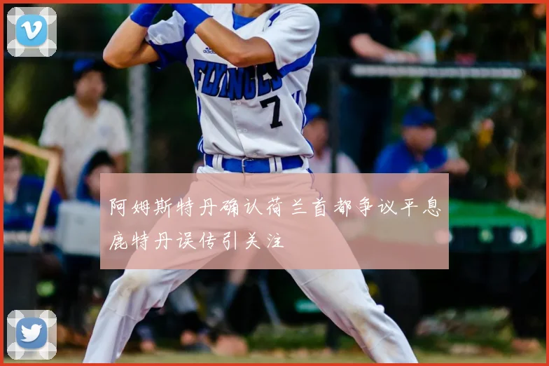 阿姆斯特丹确认荷兰首都争议平息鹿特丹误传引关注