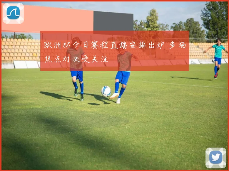 欧洲杯今日赛程直播安排出炉 多场焦点对决受关注