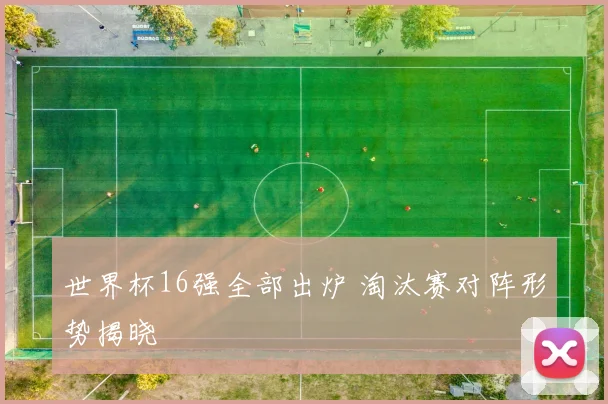 世界杯16强全部出炉 淘汰赛对阵形势揭晓