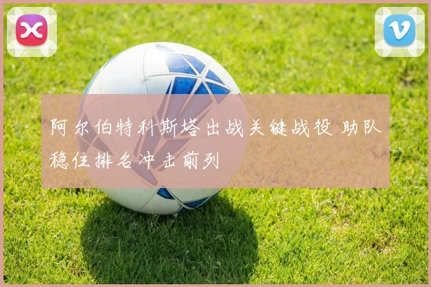阿尔伯特科斯塔出战关键战役 助队稳住排名冲击前列