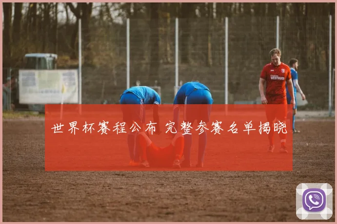世界杯赛程公布 完整参赛名单揭晓
