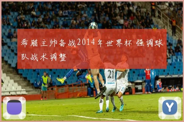 希腊主帅备战2014年世界杯 强调球队战术调整