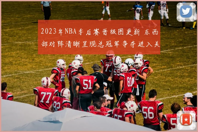 2023年NBA季后赛晋级图更新 东西部对阵清晰呈现总冠军争夺进入关键阶段