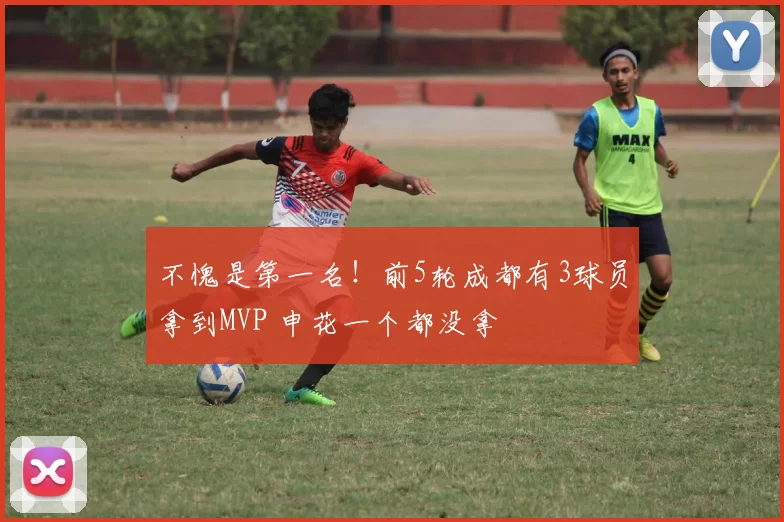 不愧是第一名！前5轮成都有3球员拿到MVP 申花一个都没拿