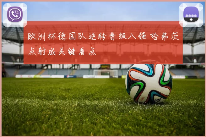 欧洲杯德国队逆转晋级八强 哈弗茨点射成关键看点