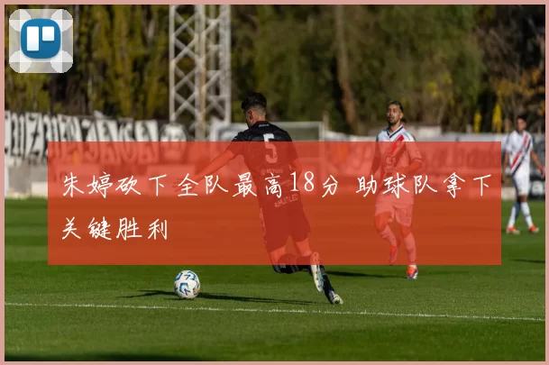 朱婷砍下全队最高18分 助球队拿下关键胜利