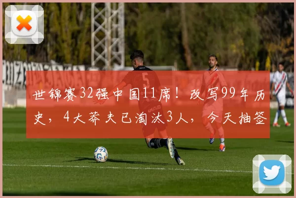 世锦赛32强中国11席！改写99年历史，4大莽夫已淘汰3人，今天抽签