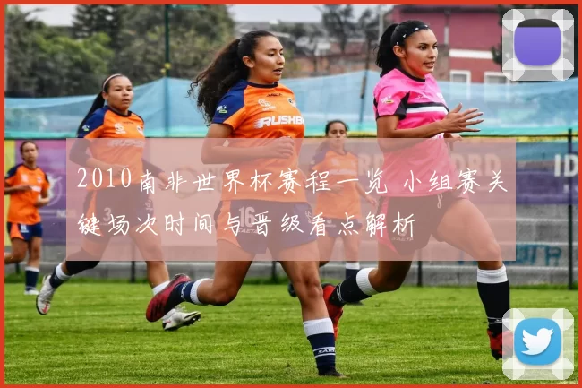 2010南非世界杯赛程一览 小组赛关键场次时间与晋级看点解析