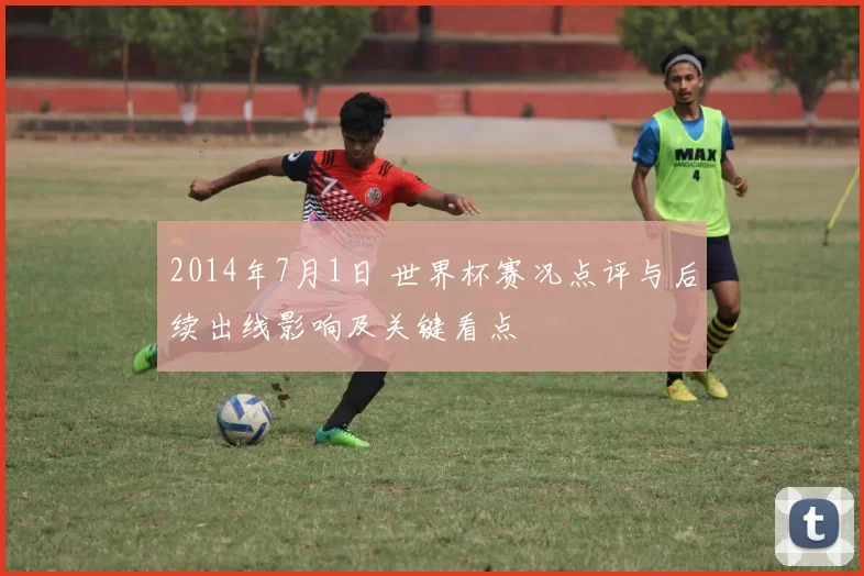 2014年7月1日 世界杯赛况点评与后续出线影响及关键看点