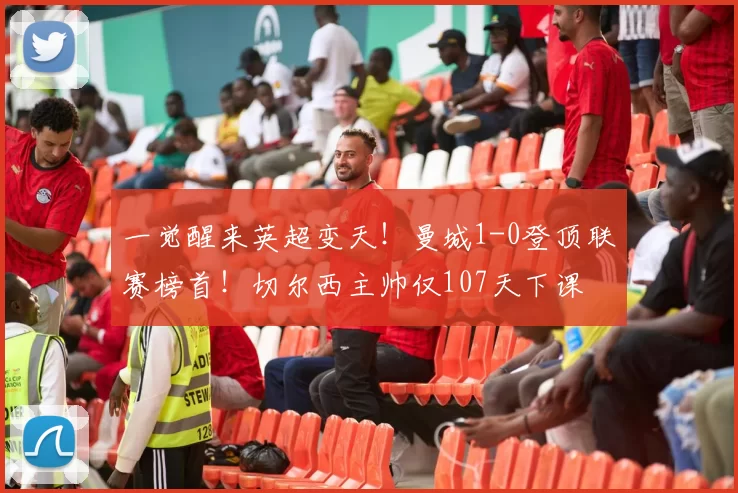 一觉醒来英超变天！曼城1-0登顶联赛榜首！切尔西主帅仅107天下课