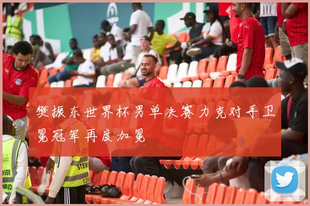 樊振东世界杯男单决赛力克对手卫冕冠军再度加冕