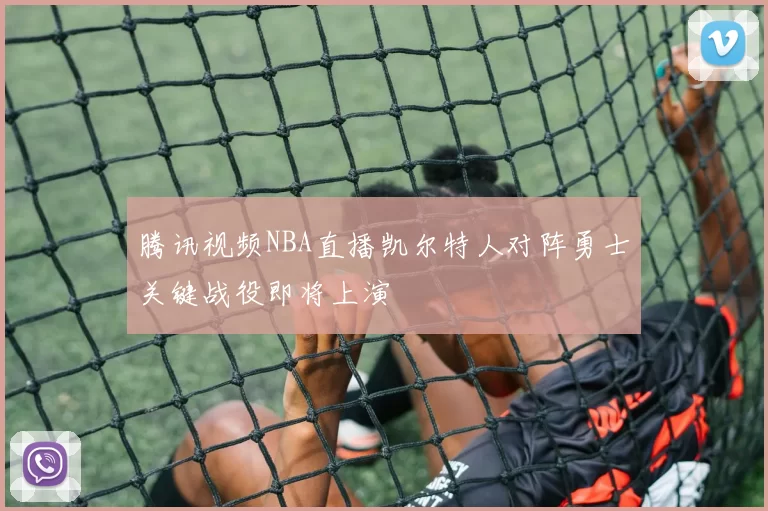 腾讯视频NBA直播凯尔特人对阵勇士关键战役即将上演