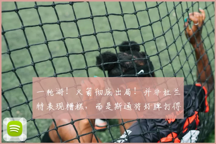 一轮游！火箭彻底出局！并非杜兰特表现糟糕，而是斯通将好牌打得稀烂_球员_赛季_进攻
