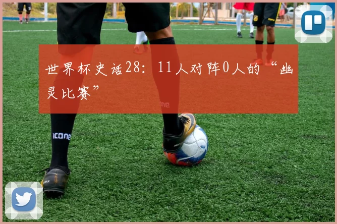 世界杯史话28：11人对阵0人的“幽灵比赛”