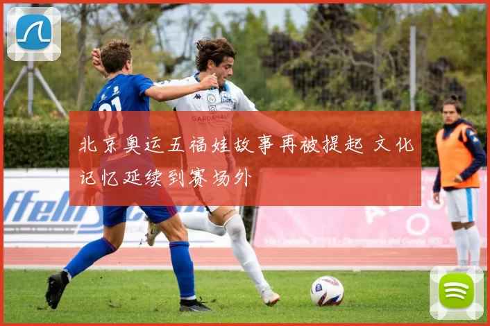 北京奥运五福娃故事再被提起 文化记忆延续到赛场外