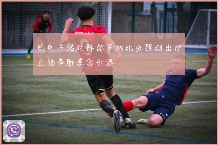 巴列卡诺对阵赫罗纳比分预测出炉主场争胜悬念升温