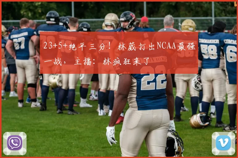 23+5+绝平三分！林葳打出NCAA最强一战，主播：林疯狂来了