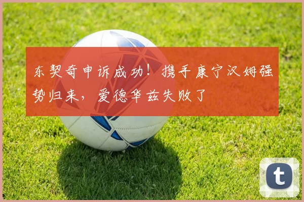 东契奇申诉成功！携手康宁汉姆强势归来，爱德华兹失败了