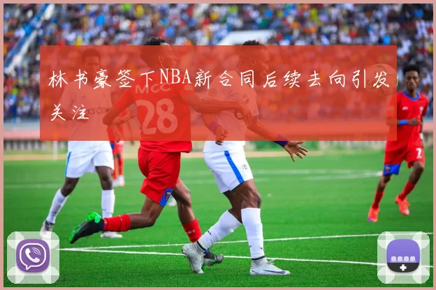 林书豪签下NBA新合同后续去向引发关注