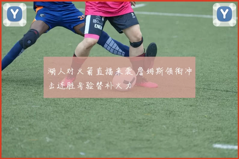 湖人对火箭直播来袭 詹姆斯领衔冲击连胜考验替补火力