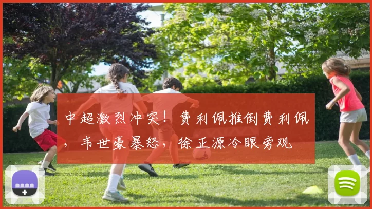 中超激烈冲突！费利佩推倒费利佩，韦世豪暴怒，徐正源冷眼旁观