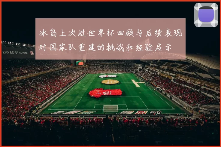 冰岛上次进世界杯回顾与后续表现对国家队重建的挑战和经验启示