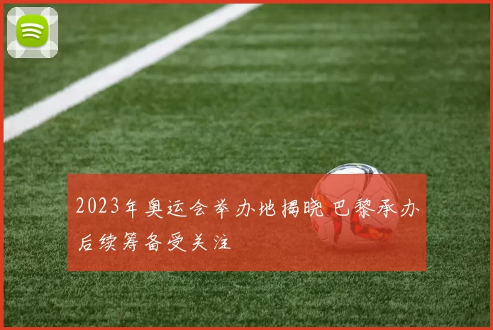 2023年奥运会举办地揭晓 巴黎承办后续筹备受关注