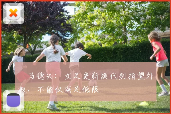 ​马德兴：女足更新换代别指望外教，不能仅满足低限