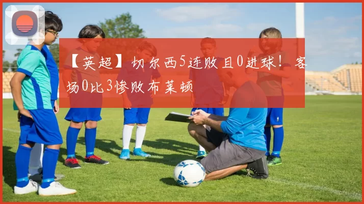 【英超】切尔西5连败且0进球！客场0比3惨败布莱顿