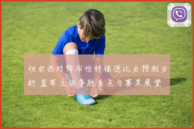 切尔西对阵布伦特福德比分预测分析 蓝军主场争胜看点与赛果展望